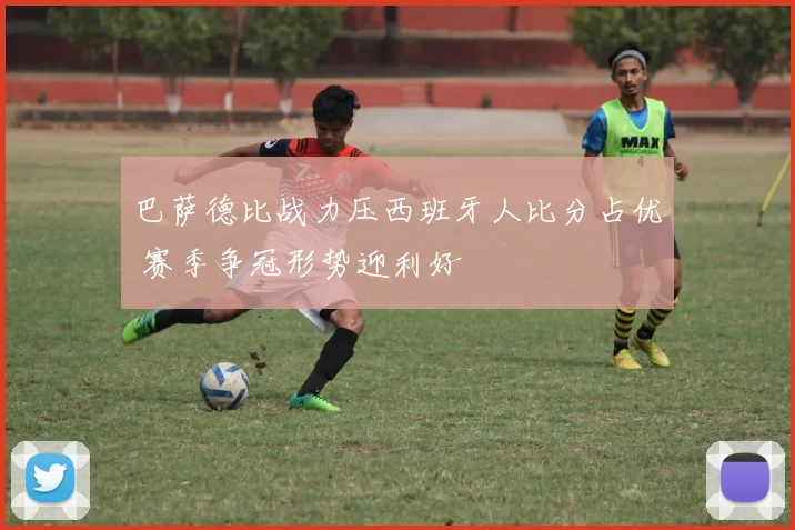 巴萨德比战力压西班牙人比分占优 赛季争冠形势迎利好