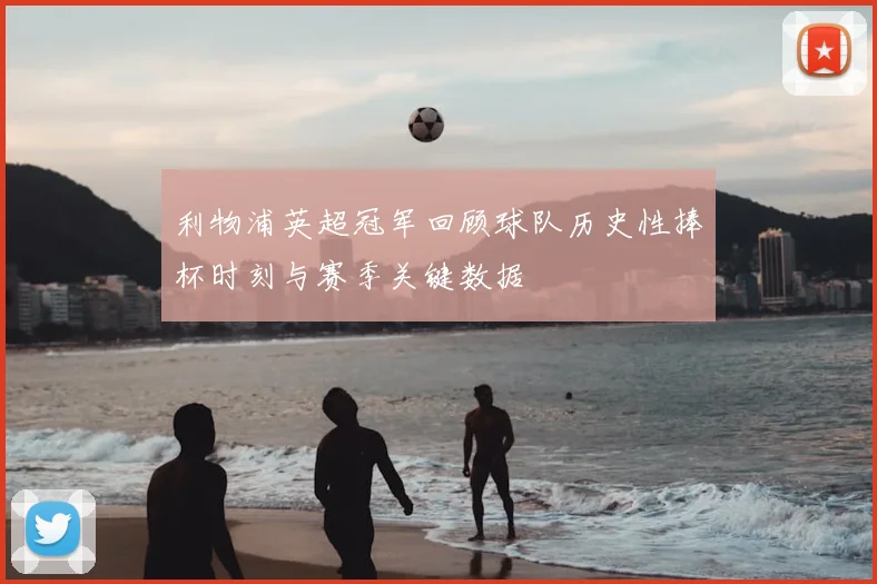 利物浦英超冠军回顾球队历史性捧杯时刻与赛季关键数据