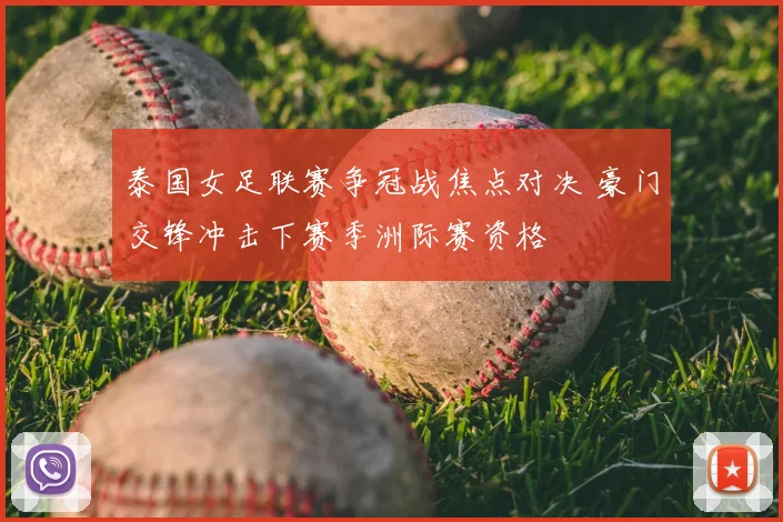 泰国女足联赛争冠战焦点对决 豪门交锋冲击下赛季洲际赛资格