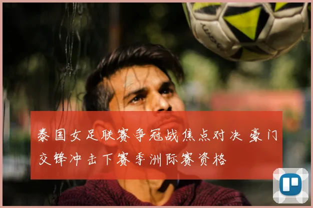 泰国女足联赛争冠战焦点对决 豪门交锋冲击下赛季洲际赛资格