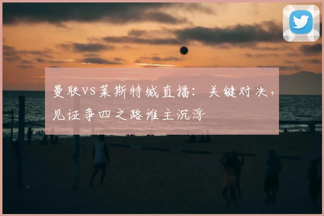 曼联vs莱斯特城直播：关键对决，见证争四之路谁主沉浮