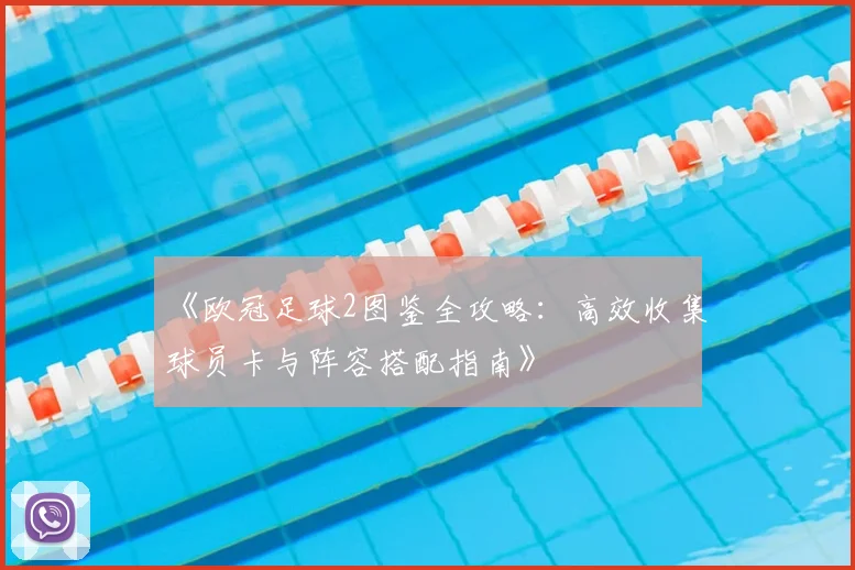 《欧冠足球2图鉴全攻略：高效收集球员卡与阵容搭配指南》