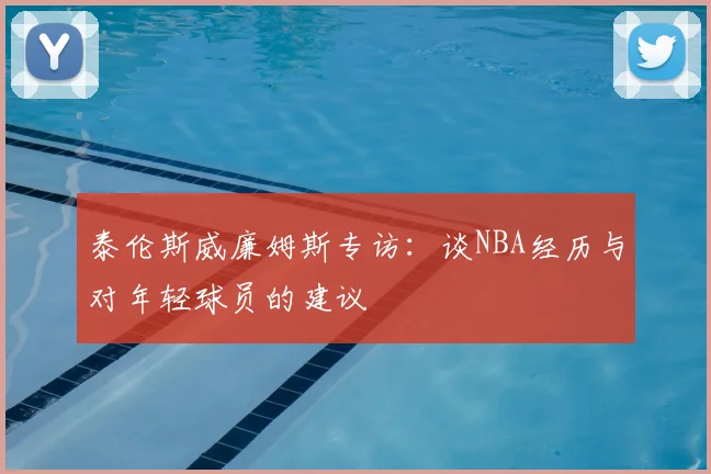 泰伦斯威廉姆斯专访：谈NBA经历与对年轻球员的建议