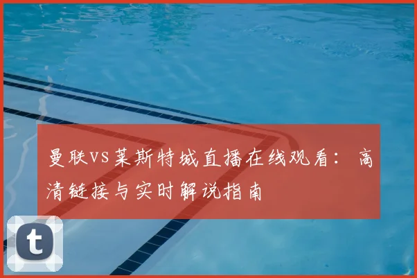 曼联vs莱斯特城直播在线观看：高清链接与实时解说指南