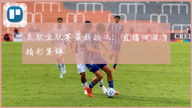 美职业联赛最新战况：直播回放与精彩集锦