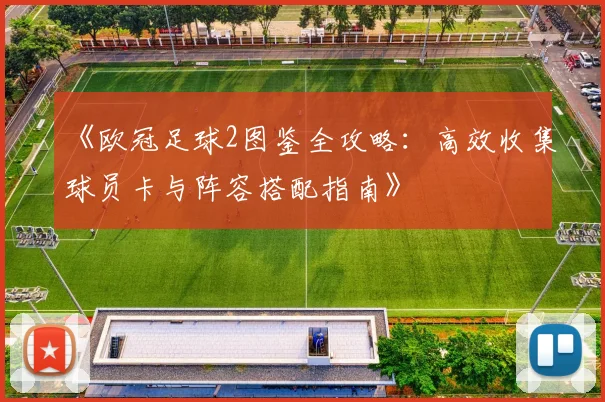 《欧冠足球2图鉴全攻略：高效收集球员卡与阵容搭配指南》