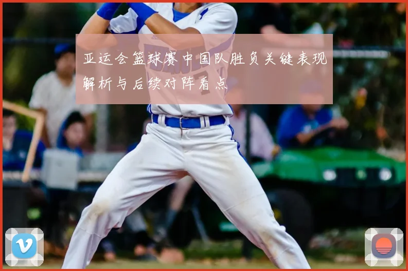 亚运会篮球赛中国队胜负关键表现解析与后续对阵看点