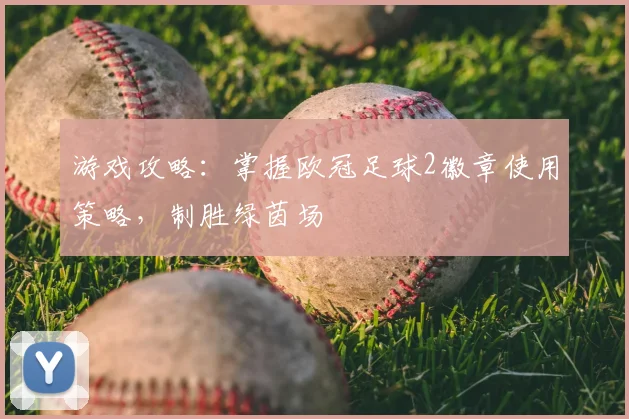 游戏攻略：掌握欧冠足球2徽章使用策略，制胜绿茵场