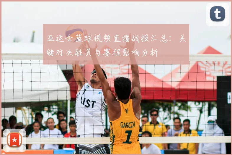 亚运会篮球视频直播战报汇总：关键对决胜负与赛程影响分析