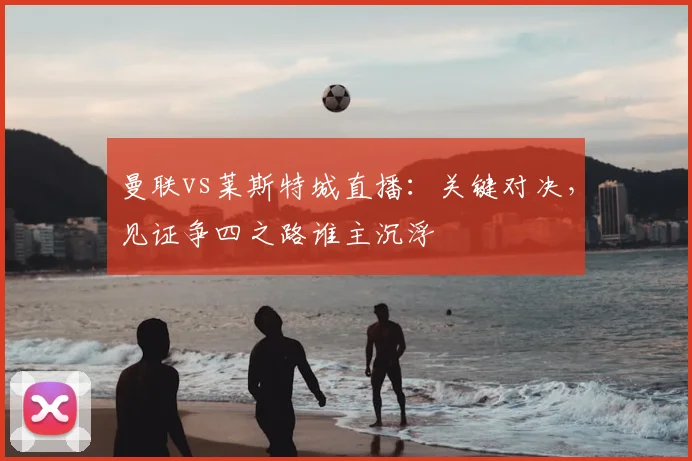 曼联vs莱斯特城直播：关键对决，见证争四之路谁主沉浮