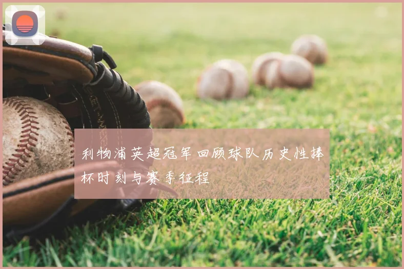 利物浦英超冠军回顾球队历史性捧杯时刻与赛季征程