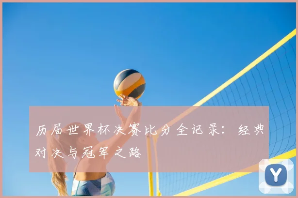 历届世界杯决赛比分全记录：经典对决与冠军之路