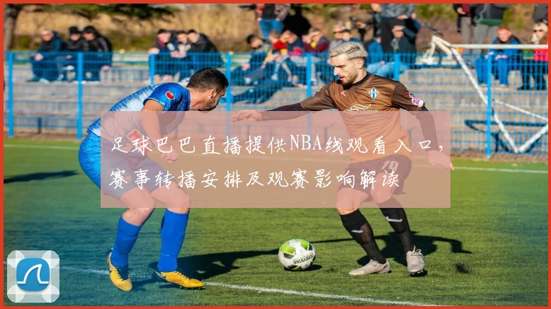 足球巴巴直播提供NBA线观看入口，赛事转播安排及观赛影响解读