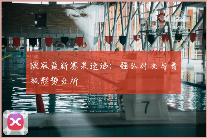 欧冠最新赛果速递：强队对决与晋级形势分析