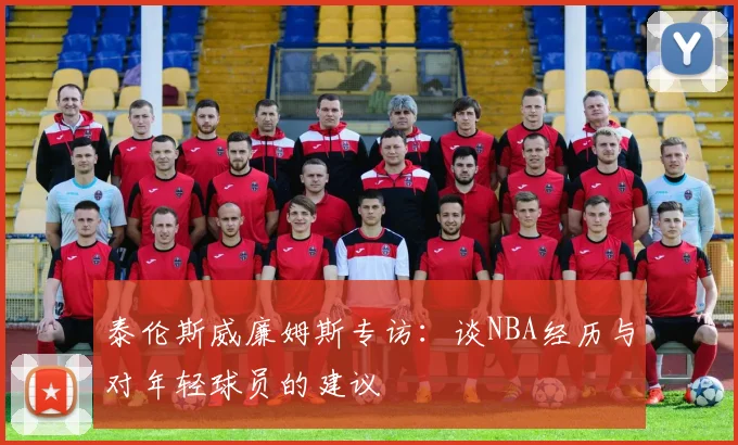 泰伦斯威廉姆斯专访：谈NBA经历与对年轻球员的建议