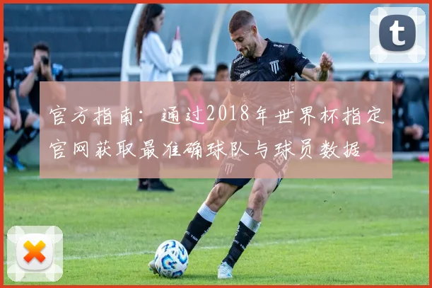 官方指南：通过2018年世界杯指定官网获取最准确球队与球员数据