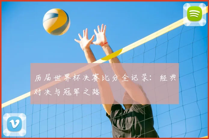 历届世界杯决赛比分全记录：经典对决与冠军之路