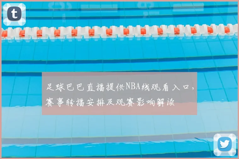 足球巴巴直播提供NBA线观看入口，赛事转播安排及观赛影响解读