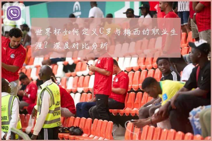 世界杯如何定义C罗与梅西的职业生涯？深度对比分析