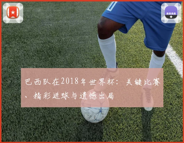 巴西队在2018年世界杯：关键比赛、精彩进球与遗憾出局