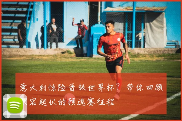 意大利惊险晋级世界杯?带你回顾跌宕起伏的预选赛征程