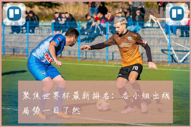 聚焦世界杯最新排名:各小组出线局势一目了然