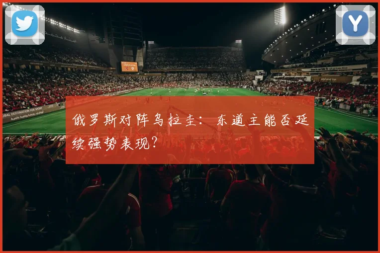 俄罗斯对阵乌拉圭:东道主能否延续强势表现?