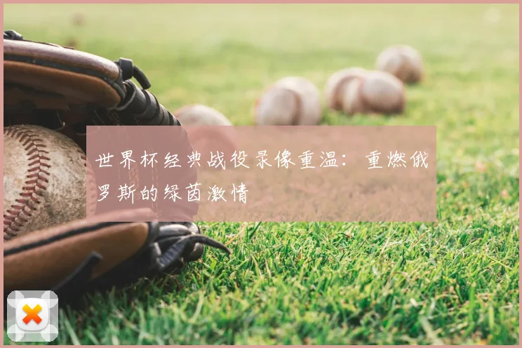 世界杯经典战役录像重温:重燃俄罗斯的绿茵激情