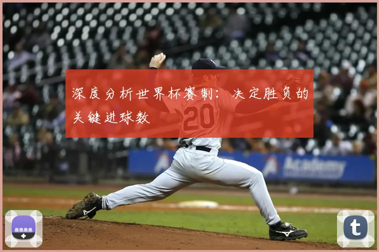 深度分析世界杯赛制：决定胜负的关键进球数