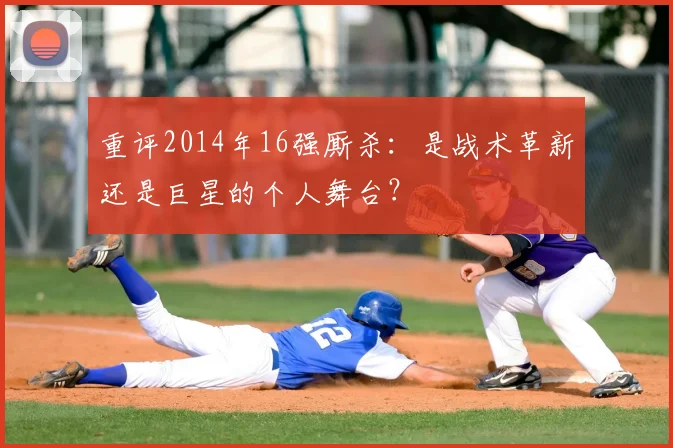 重评2014年16强厮杀：是战术革新还是巨星的个人舞台？