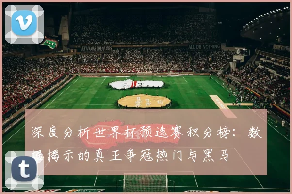 深度分析世界杯预选赛积分榜：数据揭示的真正争冠热门与黑马