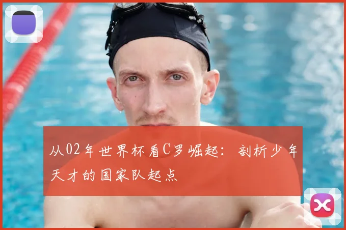 从02年世界杯看C罗崛起:剖析少年天才的国家队起点