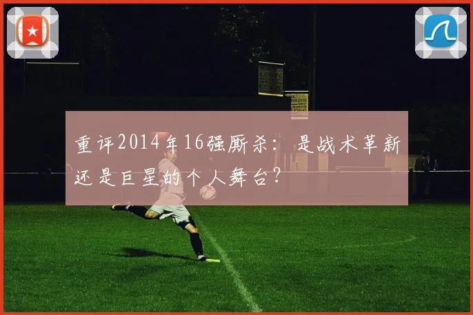重评2014年16强厮杀：是战术革新还是巨星的个人舞台？
