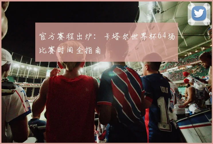 官方赛程出炉：卡塔尔世界杯64场比赛时间全指南