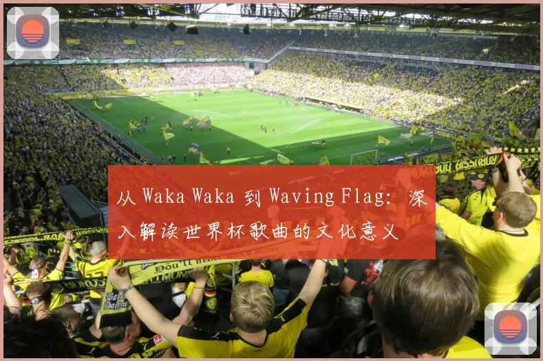 从 Waka Waka 到 Waving Flag：深入解读世界杯歌曲的文化意义