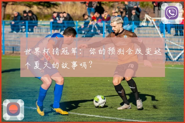 世界杯猜冠军:你的预测会改变这个夏天的故事吗?