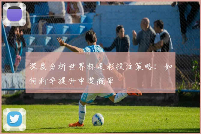 深度分析世界杯足彩投注策略：如何科学提升中奖概率