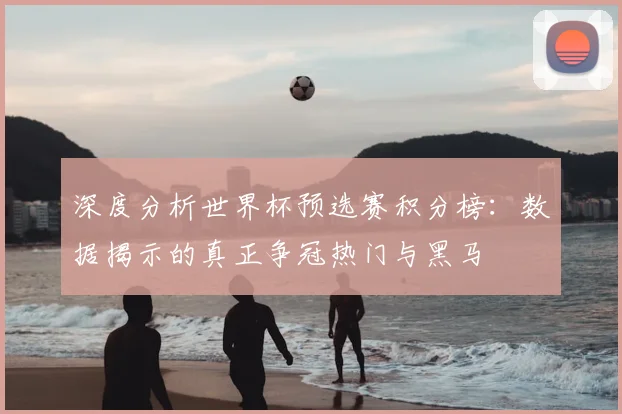 深度分析世界杯预选赛积分榜：数据揭示的真正争冠热门与黑马