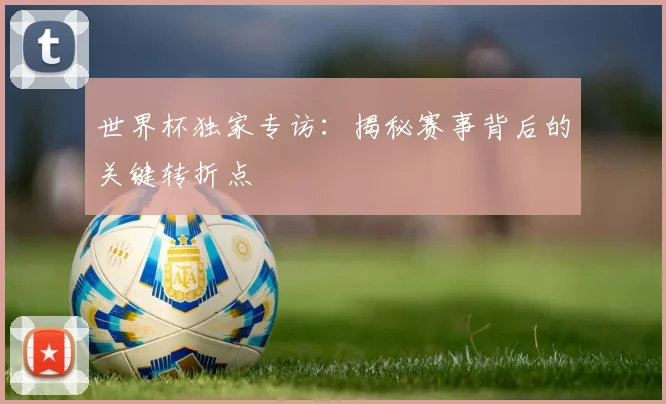 世界杯独家专访:揭秘赛事背后的关键转折点