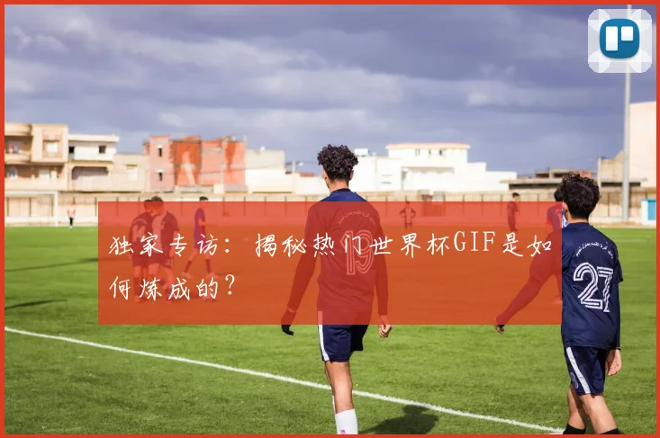 独家专访:揭秘热门世界杯GIF是如何炼成的?
