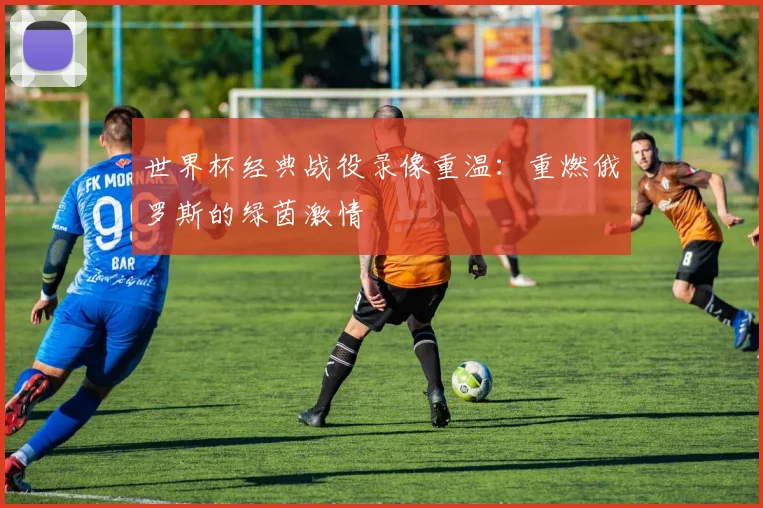 世界杯经典战役录像重温：重燃俄罗斯的绿茵激情