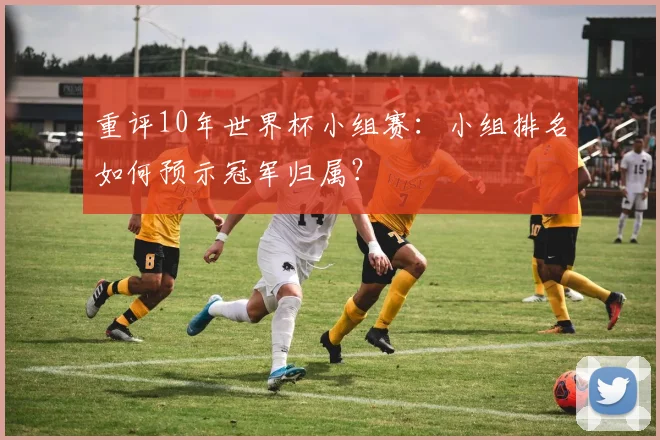 重评10年世界杯小组赛：小组排名如何预示冠军归属？