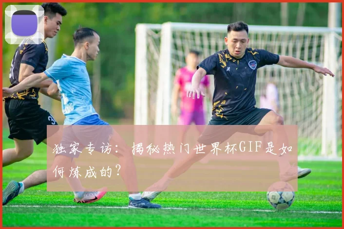 独家专访:揭秘热门世界杯GIF是如何炼成的?