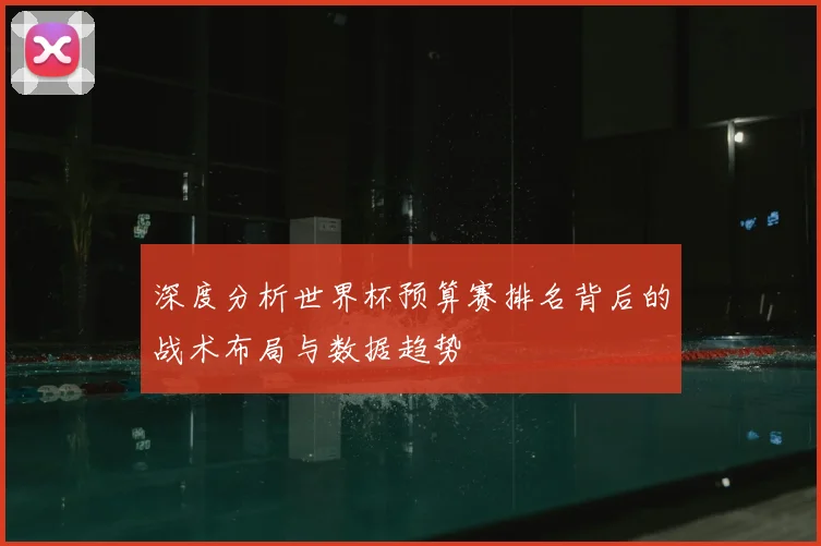 深度分析世界杯预算赛排名背后的战术布局与数据趋势