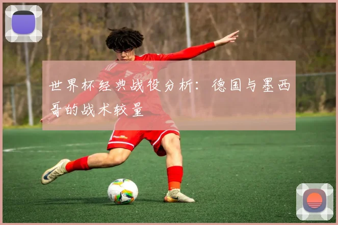 世界杯经典战役分析:德国与墨西哥的战术较量