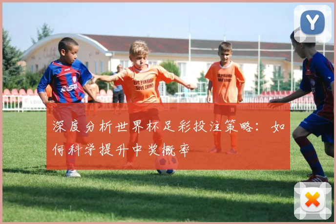 深度分析世界杯足彩投注策略：如何科学提升中奖概率