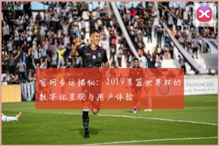官网专访揭秘：2019男篮世界杯的数字化呈现与用户体验