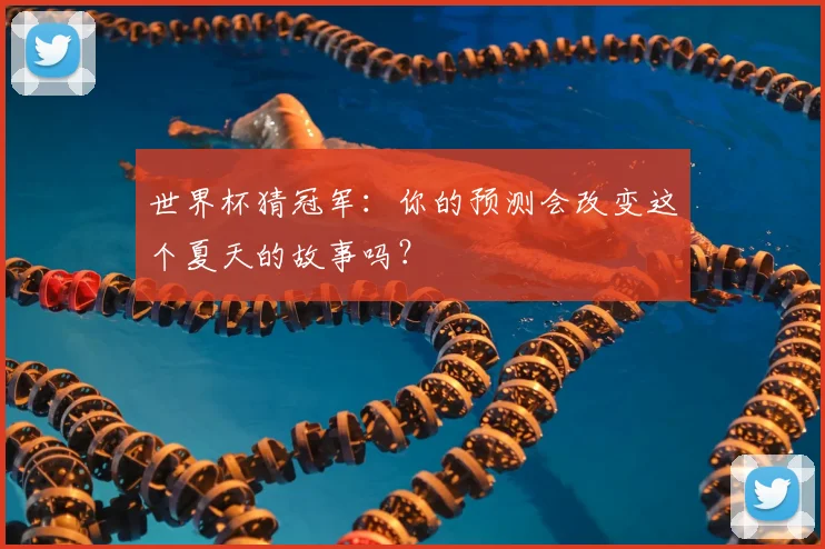世界杯猜冠军:你的预测会改变这个夏天的故事吗?
