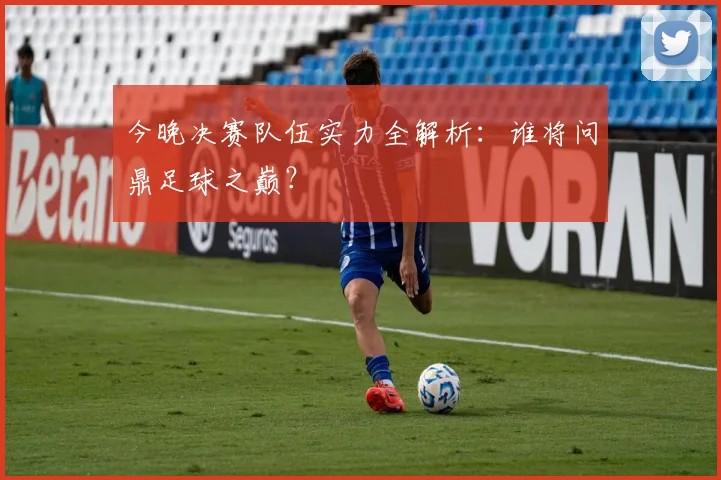 今晚决赛队伍实力全解析：谁将问鼎足球之巅？